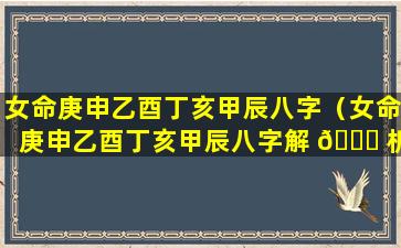 女命庚申乙酉丁亥甲辰八字（女命庚申乙酉丁亥甲辰八字解 🍁 析）